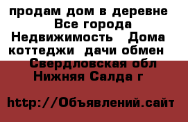 продам дом в деревне - Все города Недвижимость » Дома, коттеджи, дачи обмен   . Свердловская обл.,Нижняя Салда г.